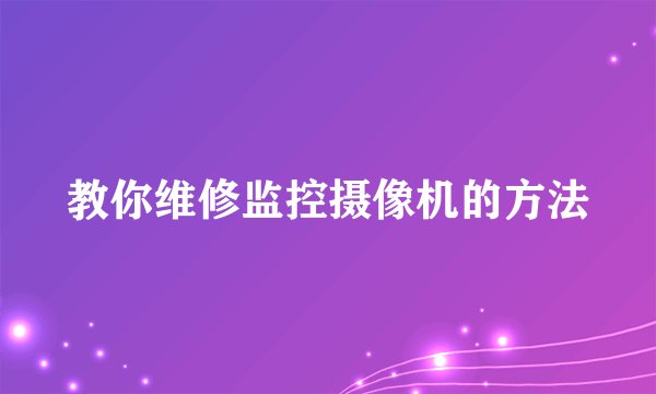 教你维修监控摄像机的方法