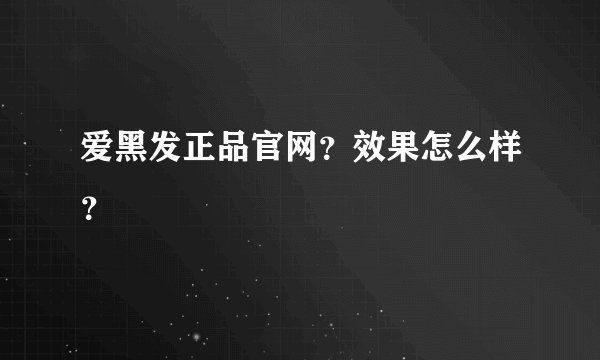 爱黑发正品官网？效果怎么样？
