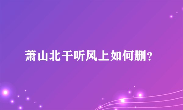 萧山北干听风上如何删？