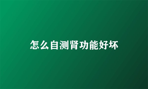 怎么自测肾功能好坏