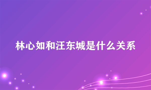林心如和汪东城是什么关系