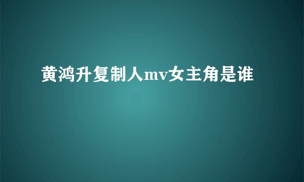 黄鸿升复制人mv女主角是谁