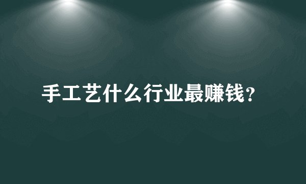 手工艺什么行业最赚钱？