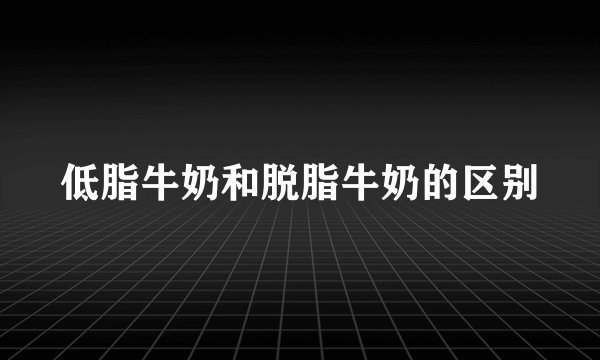 低脂牛奶和脱脂牛奶的区别