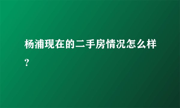 杨浦现在的二手房情况怎么样？