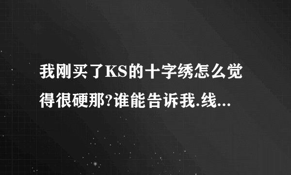 我刚买了KS的十字绣怎么觉得很硬那?谁能告诉我.线和图都很硬.关公142元.不知道贵不贵