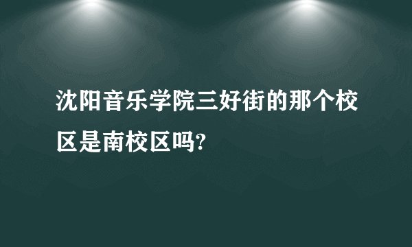 沈阳音乐学院三好街的那个校区是南校区吗?
