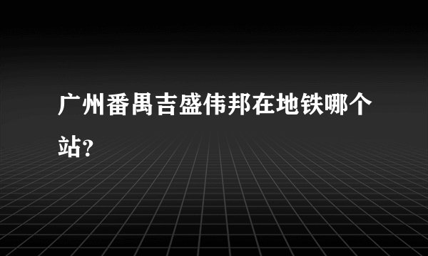 广州番禺吉盛伟邦在地铁哪个站？
