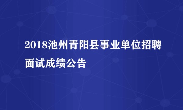 2018池州青阳县事业单位招聘面试成绩公告