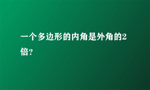 一个多边形的内角是外角的2倍？