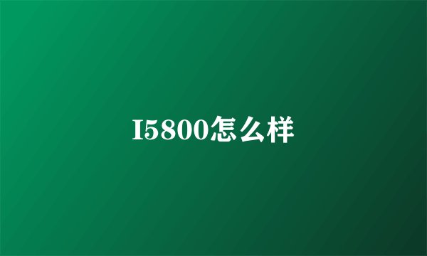 I5800怎么样