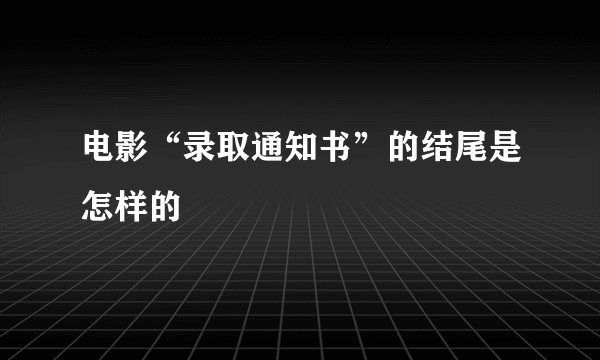 电影“录取通知书”的结尾是怎样的