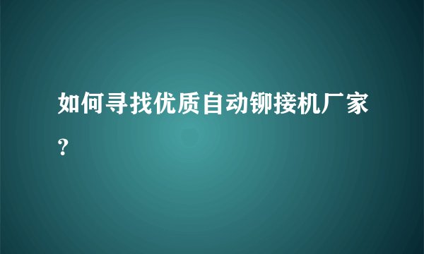 如何寻找优质自动铆接机厂家？