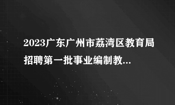 2023广东广州市荔湾区教育局招聘第一批事业编制教师拟聘用人员公示（第三批）
