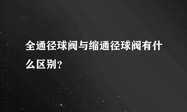 全通径球阀与缩通径球阀有什么区别？