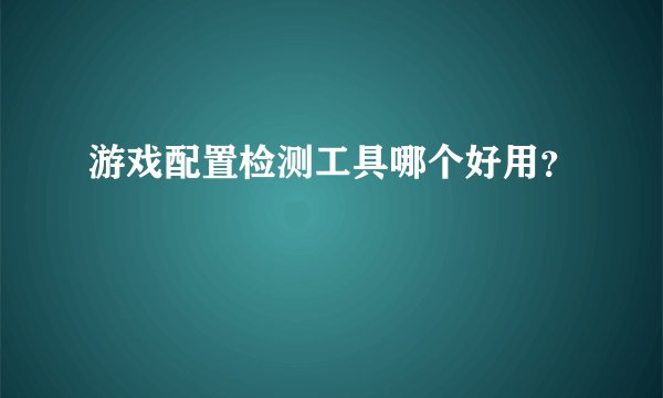 游戏配置检测工具哪个好用？