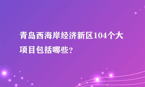 青岛西海岸经济新区104个大项目包括哪些?