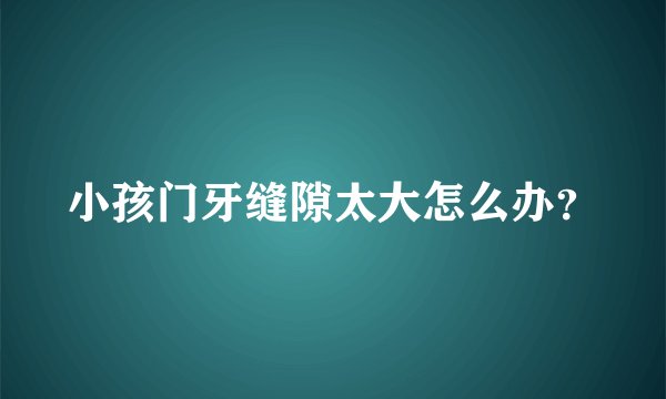 小孩门牙缝隙太大怎么办？