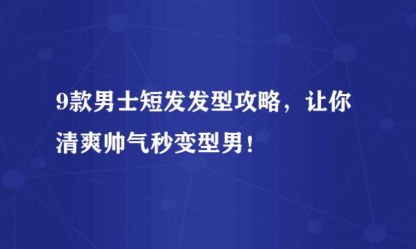 9款男士短发发型攻略，让你清爽帅气秒变型男！
