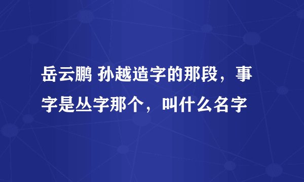 岳云鹏 孙越造字的那段，事字是丛字那个，叫什么名字