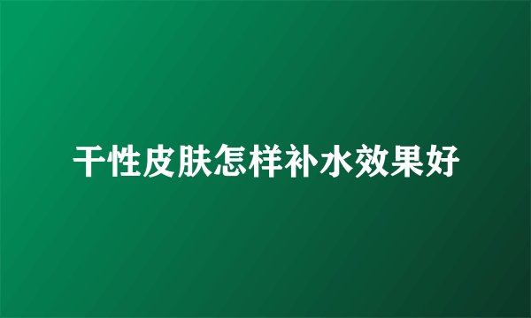 干性皮肤怎样补水效果好