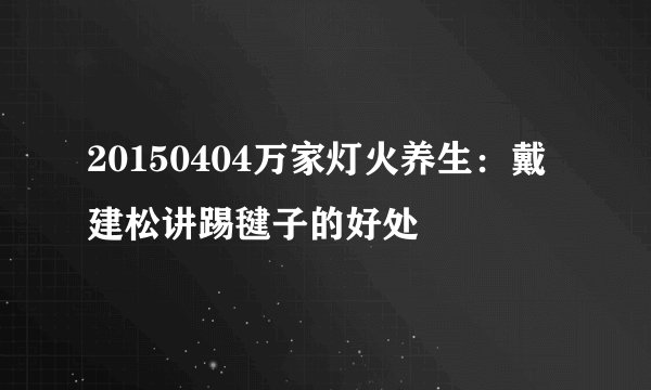 20150404万家灯火养生：戴建松讲踢毽子的好处