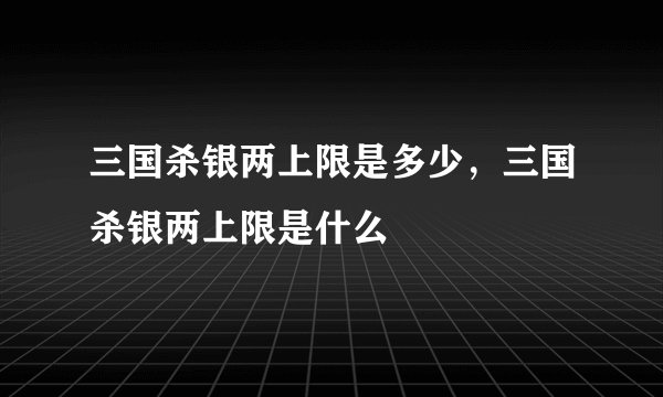 三国杀银两上限是多少，三国杀银两上限是什么