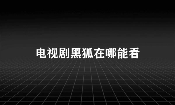 电视剧黑狐在哪能看