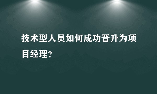 技术型人员如何成功晋升为项目经理？
