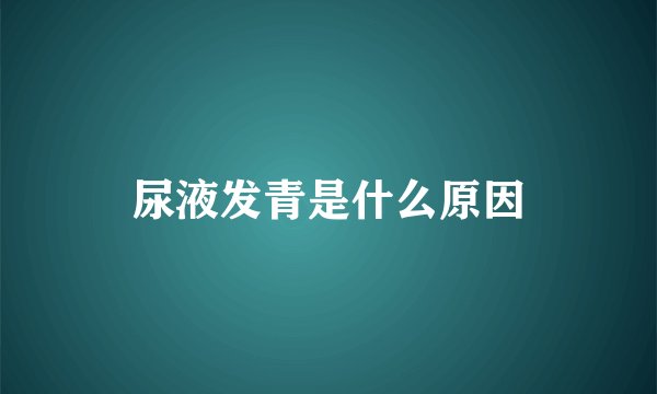 尿液发青是什么原因