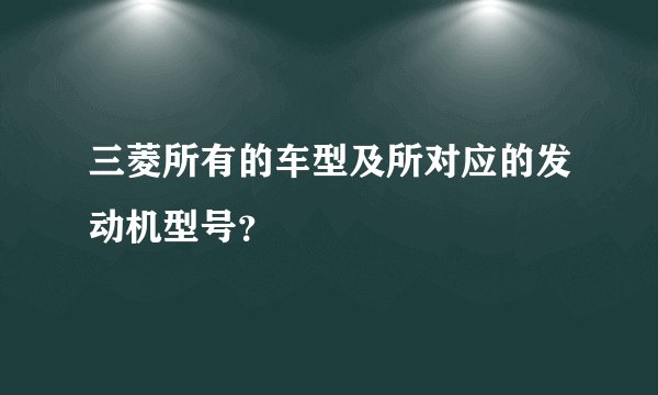 三菱所有的车型及所对应的发动机型号？