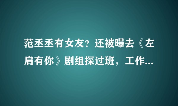 范丞丞有女友？还被曝去《左肩有你》剧组探过班，工作室发声否认