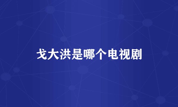 戈大洪是哪个电视剧