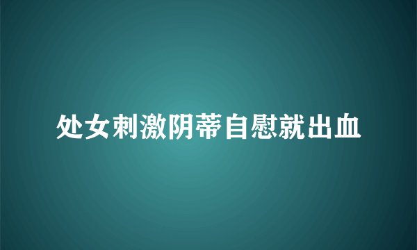 处女刺激阴蒂自慰就出血