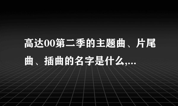 高达00第二季的主题曲、片尾曲、插曲的名字是什么,第一季也写下,谢谢。