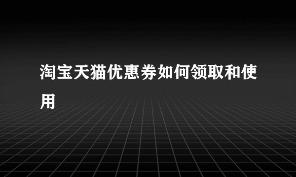 淘宝天猫优惠券如何领取和使用
