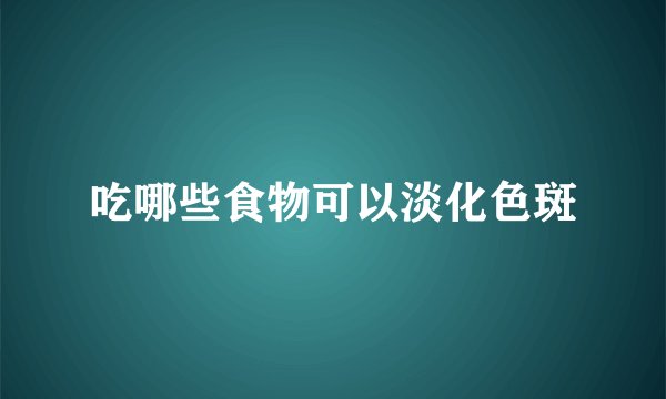 吃哪些食物可以淡化色斑