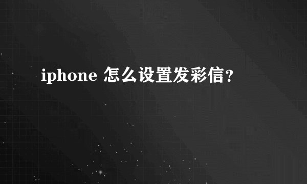 iphone 怎么设置发彩信？