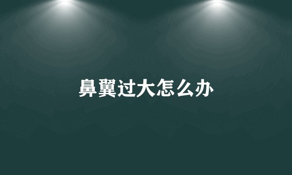 鼻翼过大怎么办