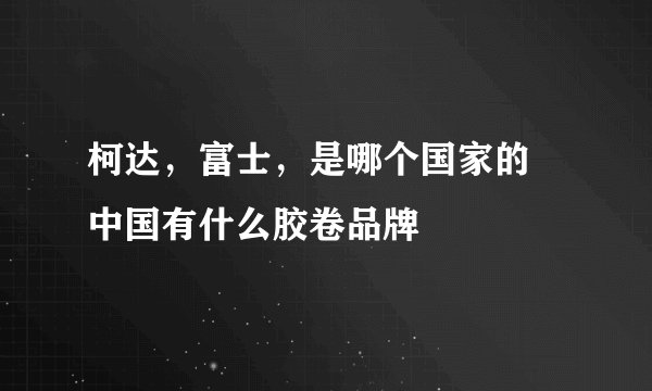 柯达，富士，是哪个国家的  中国有什么胶卷品牌