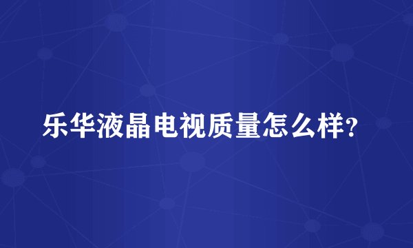 乐华液晶电视质量怎么样？