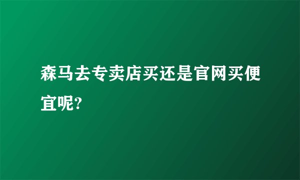 森马去专卖店买还是官网买便宜呢?