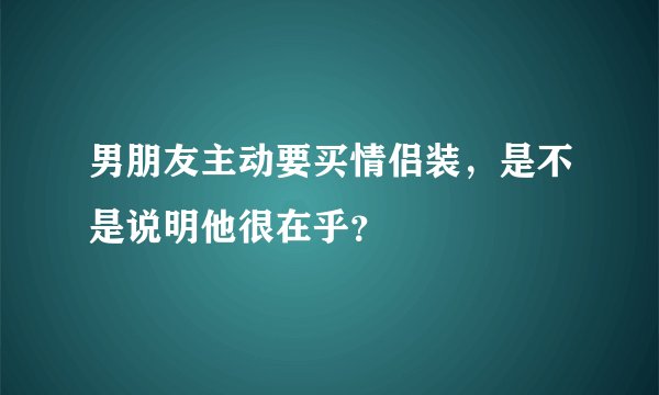 男朋友主动要买情侣装，是不是说明他很在乎？
