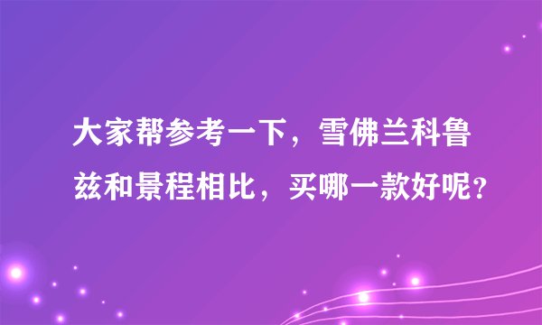 大家帮参考一下，雪佛兰科鲁兹和景程相比，买哪一款好呢？