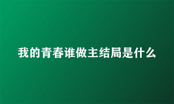 我的青春谁做主结局是什么
