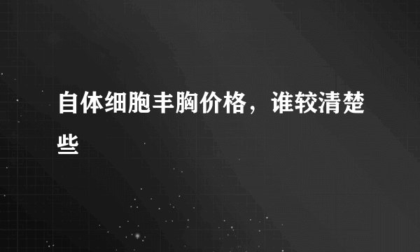 自体细胞丰胸价格，谁较清楚些