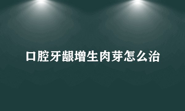 口腔牙龈增生肉芽怎么治