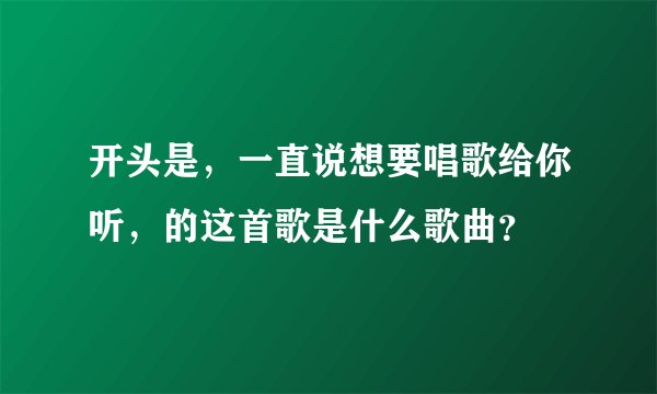 开头是，一直说想要唱歌给你听，的这首歌是什么歌曲？
