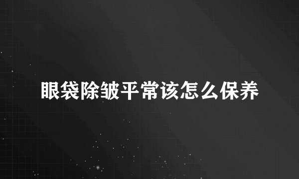 眼袋除皱平常该怎么保养