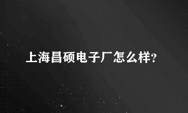 上海昌硕电子厂怎么样?